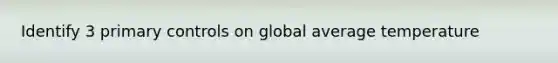 Identify 3 primary controls on global average temperature