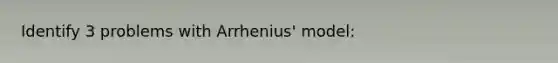 Identify 3 problems with Arrhenius' model: