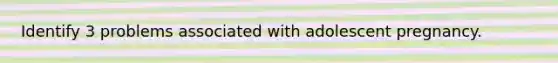 Identify 3 problems associated with adolescent pregnancy.