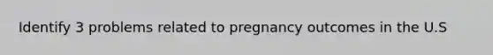 Identify 3 problems related to pregnancy outcomes in the U.S