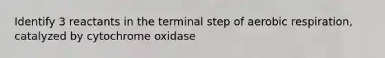 Identify 3 reactants in the terminal step of aerobic respiration, catalyzed by cytochrome oxidase