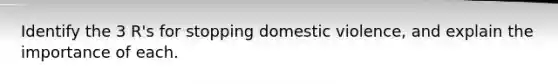 Identify the 3 R's for stopping domestic violence, and explain the importance of each.