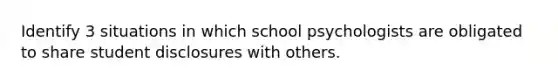 Identify 3 situations in which school psychologists are obligated to share student disclosures with others.