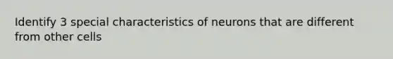 Identify 3 special characteristics of neurons that are different from other cells