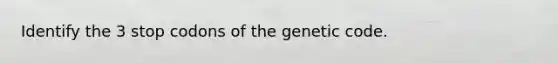 Identify the 3 stop codons of the genetic code.