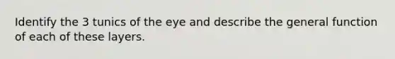 Identify the 3 tunics of the eye and describe the general function of each of these layers.