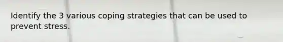 Identify the 3 various coping strategies that can be used to prevent stress.