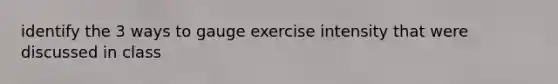 identify the 3 ways to gauge exercise intensity that were discussed in class