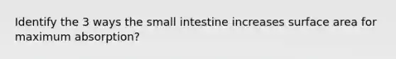 Identify the 3 ways the small intestine increases surface area for maximum absorption?