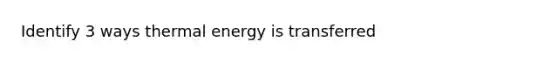 Identify 3 ways thermal energy is transferred