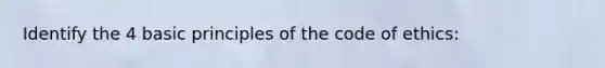 Identify the 4 basic principles of the code of ethics: