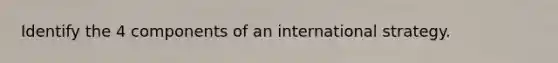 Identify the 4 components of an international strategy.