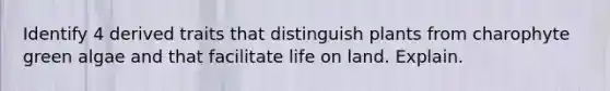 Identify 4 derived traits that distinguish plants from charophyte green algae and that facilitate life on land. Explain.