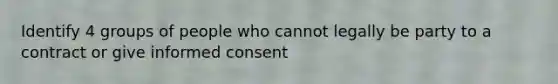 Identify 4 groups of people who cannot legally be party to a contract or give informed consent