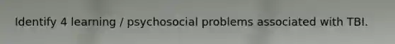 Identify 4 learning / psychosocial problems associated with TBI.