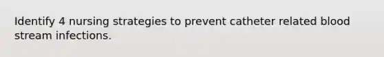 Identify 4 nursing strategies to prevent catheter related blood stream infections.