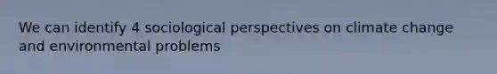 We can identify 4 sociological perspectives on climate change and environmental problems