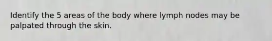 Identify the 5 areas of the body where lymph nodes may be palpated through the skin.