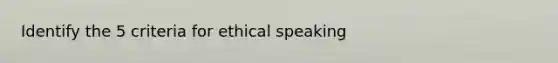 Identify the 5 criteria for ethical speaking