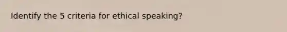 Identify the 5 criteria for ethical speaking?