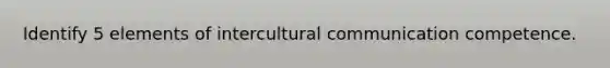 Identify 5 elements of intercultural communication competence.