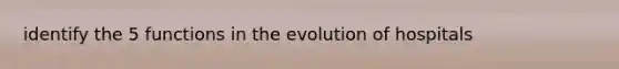 identify the 5 functions in the evolution of hospitals