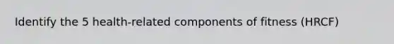 Identify the 5 health-related components of fitness (HRCF)