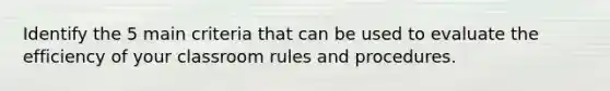 Identify the 5 main criteria that can be used to evaluate the efficiency of your classroom rules and procedures.