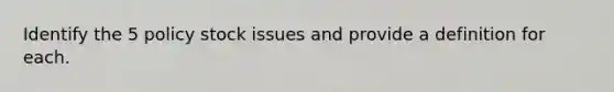 Identify the 5 policy stock issues and provide a definition for each.