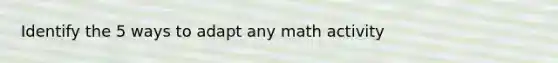Identify the 5 ways to adapt any math activity
