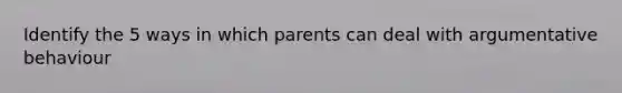 Identify the 5 ways in which parents can deal with argumentative behaviour