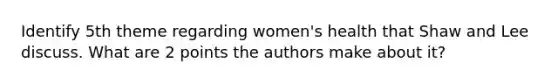 Identify 5th theme regarding women's health that Shaw and Lee discuss. What are 2 points the authors make about it?