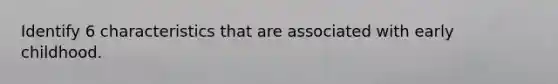 Identify 6 characteristics that are associated with early childhood.