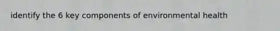 identify the 6 key components of environmental health