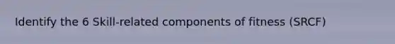 Identify the 6 Skill-related components of fitness (SRCF)