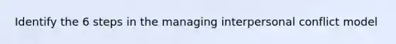 Identify the 6 steps in the managing interpersonal conflict model