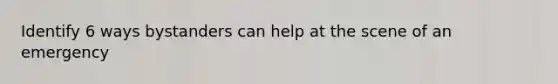 Identify 6 ways bystanders can help at the scene of an emergency