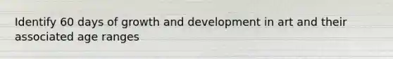 Identify 60 days of <a href='https://www.questionai.com/knowledge/kde2iCObwW-growth-and-development' class='anchor-knowledge'>growth and development</a> in art and their associated age ranges