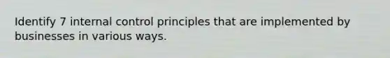 Identify 7 internal control principles that are implemented by businesses in various ways.