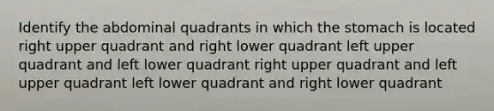 Identify the abdominal quadrants in which the stomach is located right upper quadrant and right lower quadrant left upper quadrant and left lower quadrant right upper quadrant and left upper quadrant left lower quadrant and right lower quadrant