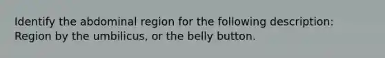 Identify the abdominal region for the following description: Region by the umbilicus, or the belly button.