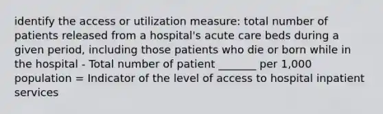 identify the access or utilization measure: total number of patients released from a hospital's acute care beds during a given period, including those patients who die or born while in the hospital - Total number of patient _______ per 1,000 population = Indicator of the level of access to hospital inpatient services