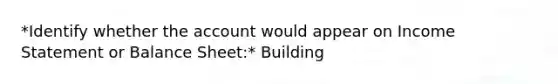 *Identify whether the account would appear on Income Statement or Balance Sheet:* Building