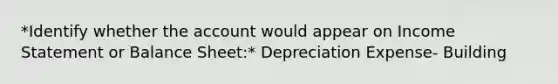 *Identify whether the account would appear on Income Statement or Balance Sheet:* Depreciation Expense- Building