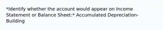 *Identify whether the account would appear on Income Statement or Balance Sheet:* Accumulated Depreciation- Building