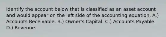 Identify the account below that is classified as an asset account and would appear on the left side of the accounting equation. A.) Accounts Receivable. B.) Owner's Capital. C.) Accounts Payable. D.) Revenue.