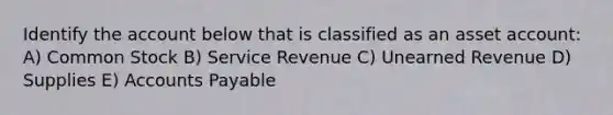 Identify the account below that is classified as an asset account: A) Common Stock B) Service Revenue C) Unearned Revenue D) Supplies E) Accounts Payable