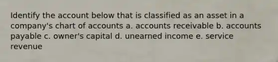 Identify the account below that is classified as an asset in a company's chart of accounts a. accounts receivable b. <a href='https://www.questionai.com/knowledge/kWc3IVgYEK-accounts-payable' class='anchor-knowledge'>accounts payable</a> c. owner's capital d. unearned income e. service revenue