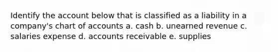 Identify the account below that is classified as a liability in a company's chart of accounts a. cash b. unearned revenue c. salaries expense d. accounts receivable e. supplies