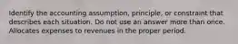 Identify the accounting assumption, principle, or constraint that describes each situation. Do not use an answer more than once. Allocates expenses to revenues in the proper period.